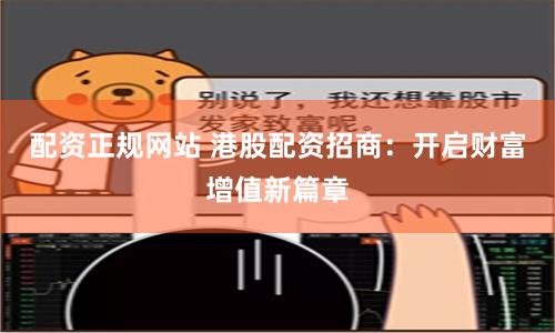配资正规网站 港股配资招商：开启财富增值新篇章