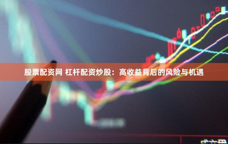 股票配资网 杠杆配资炒股：高收益背后的风险与机遇