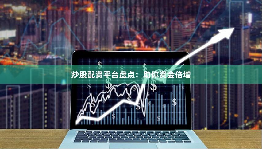 炒股配资平台盘点：助你资金倍增