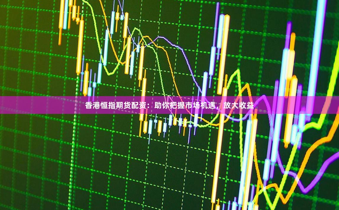 香港恒指期货配资：助你把握市场机遇，放大收益
