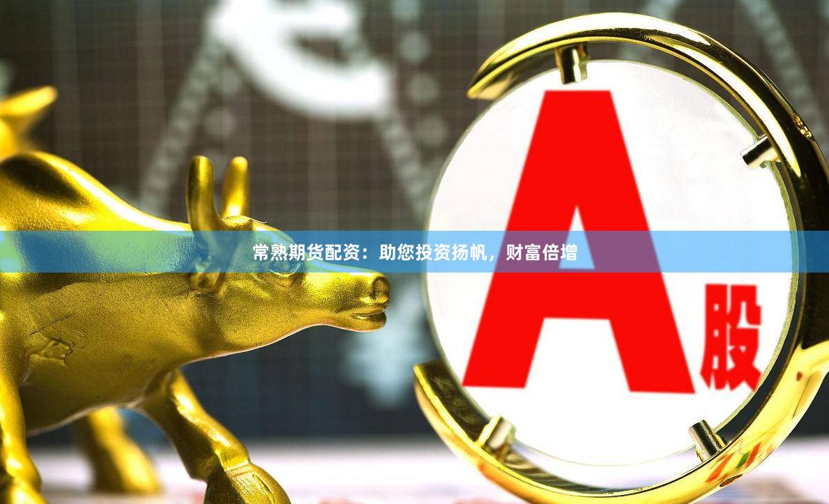 常熟期货配资：助您投资扬帆，财富倍增