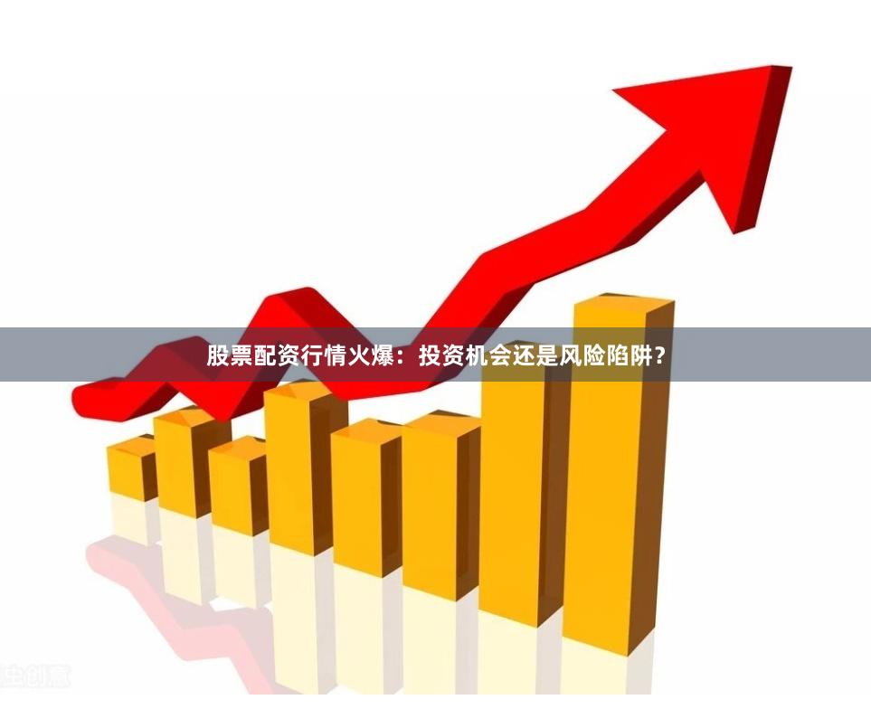 股票配资行情火爆：投资机会还是风险陷阱？