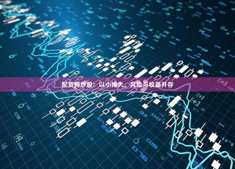 配资网炒股：以小博大，风险与收益并存
