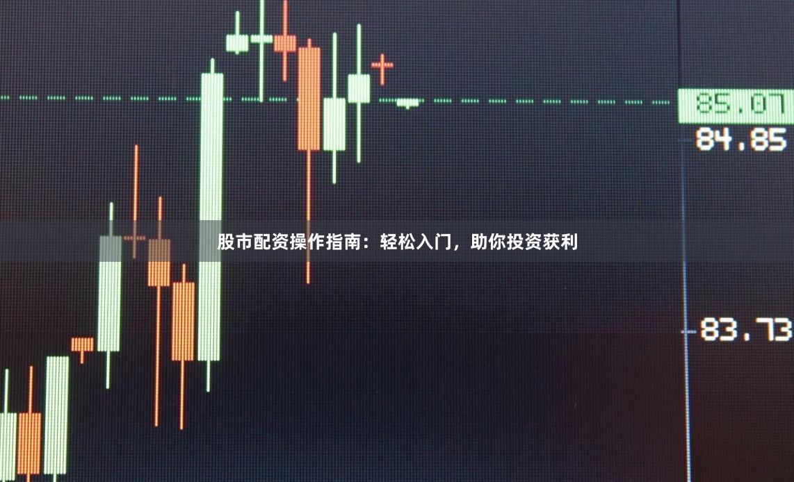 股市配资操作指南：轻松入门，助你投资获利