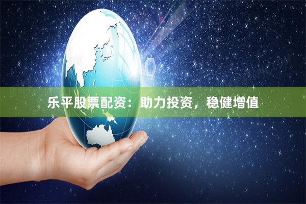 乐平股票配资：助力投资，稳健增值