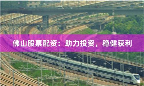 佛山股票配资：助力投资，稳健获利