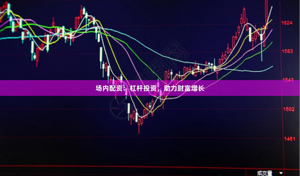 场内配资：杠杆投资，助力财富增长
