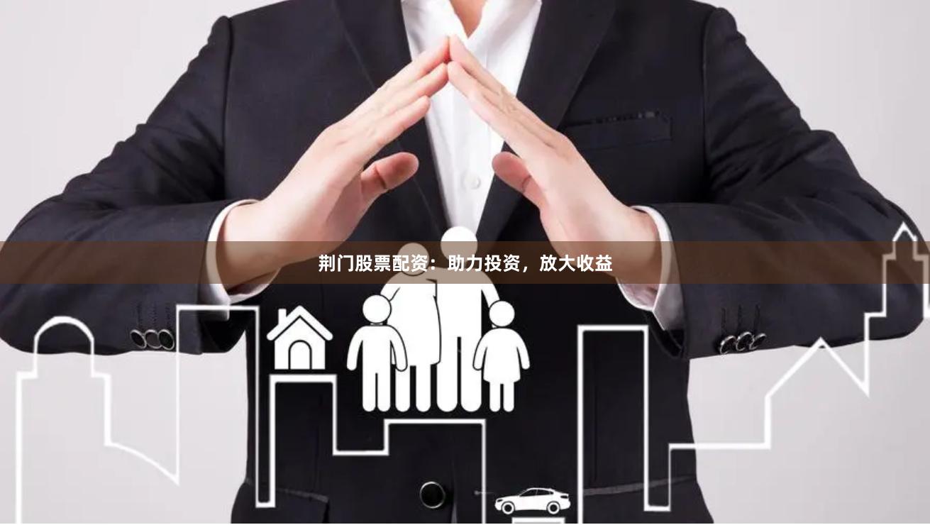荆门股票配资：助力投资，放大收益
