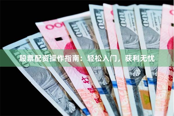 股票配资操作指南：轻松入门，获利无忧