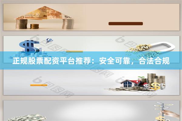 正规股票配资平台推荐：安全可靠，合法合规