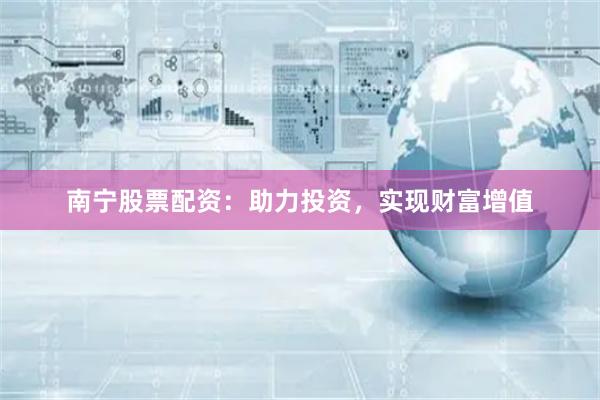 南宁股票配资：助力投资，实现财富增值