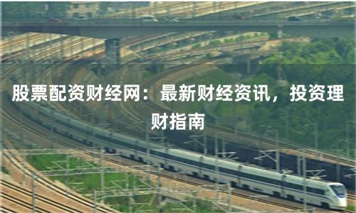 股票配资财经网：最新财经资讯，投资理财指南