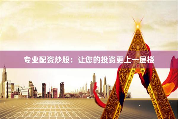专业配资炒股：让您的投资更上一层楼