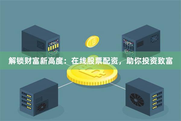 解锁财富新高度：在线股票配资，助你投资致富