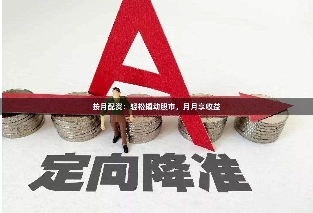 按月配资：轻松撬动股市，月月享收益