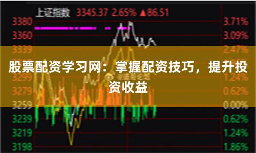 股票配资学习网：掌握配资技巧，提升投资收益