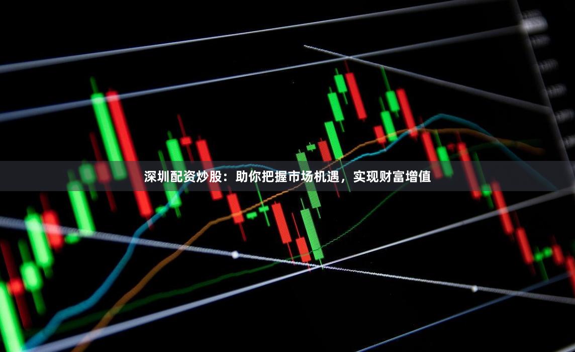 深圳配资炒股：助你把握市场机遇，实现财富增值