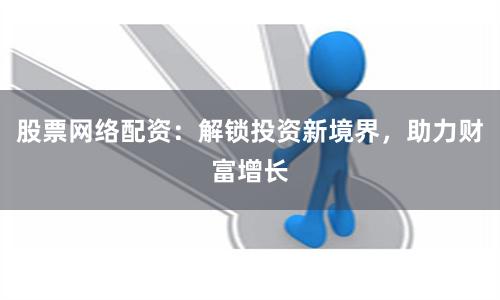 股票网络配资：解锁投资新境界，助力财富增长