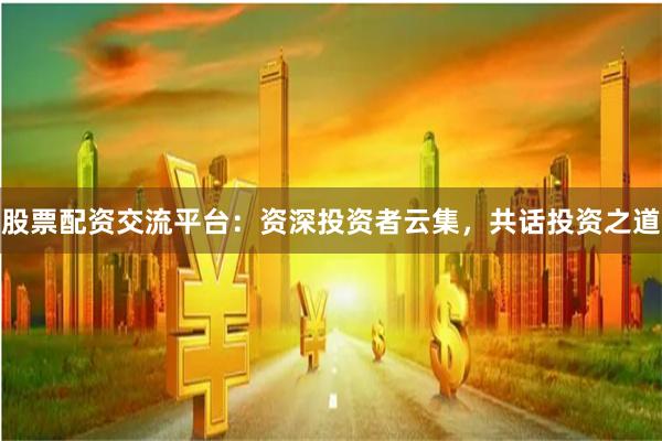 股票配资交流平台：资深投资者云集，共话投资之道