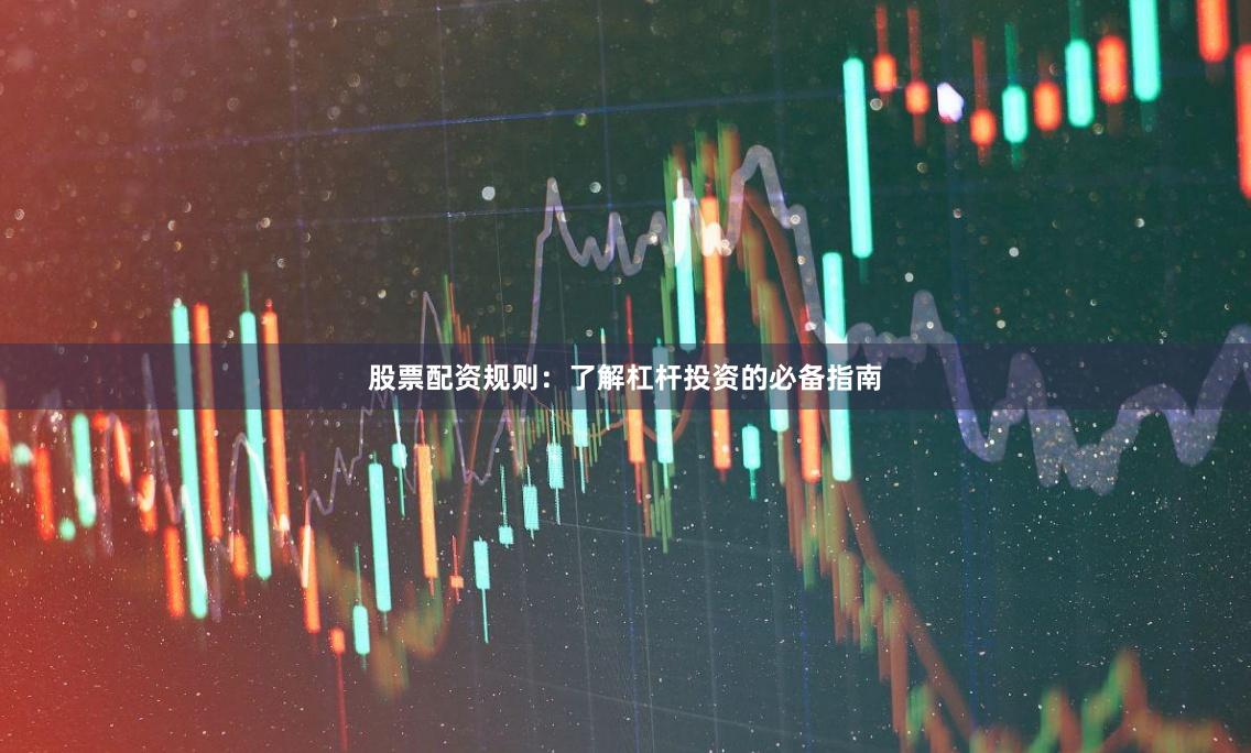 股票配资规则：了解杠杆投资的必备指南
