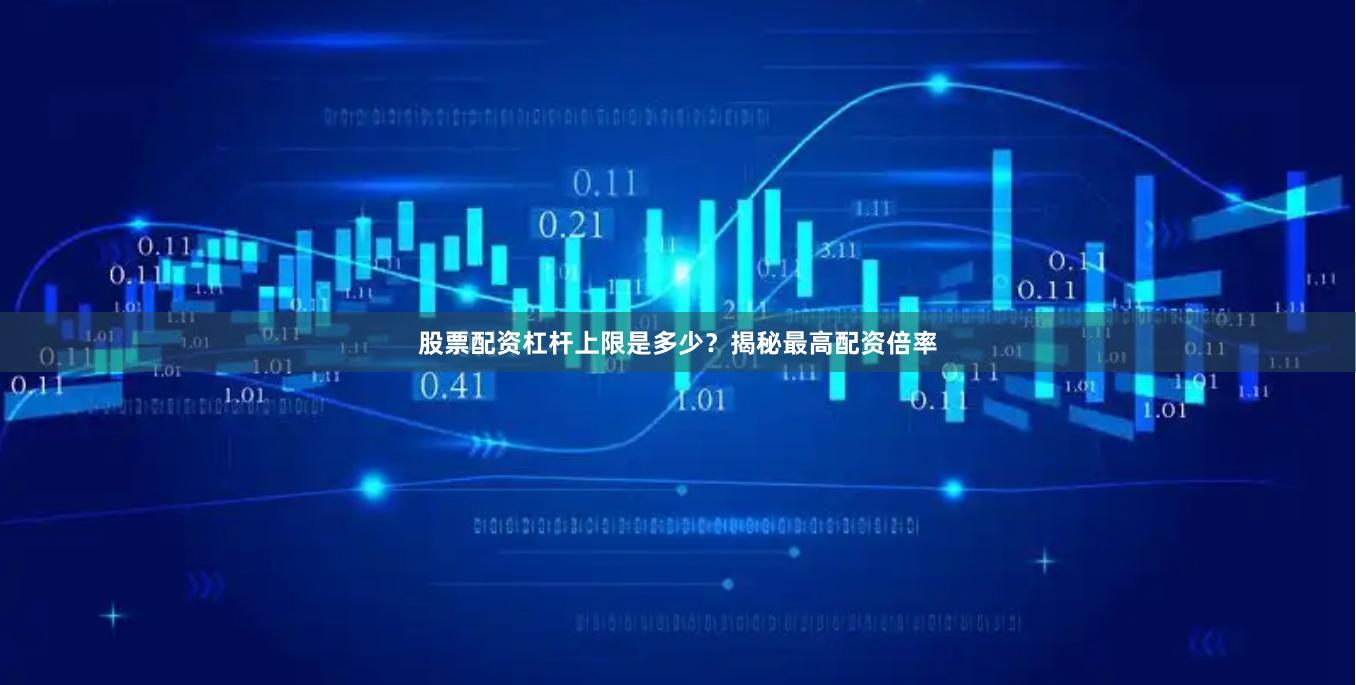 股票配资杠杆上限是多少？揭秘最高配资倍率