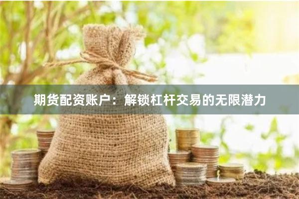 期货配资账户：解锁杠杆交易的无限潜力