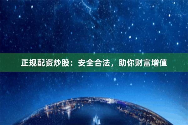 正规配资炒股：安全合法，助你财富增值