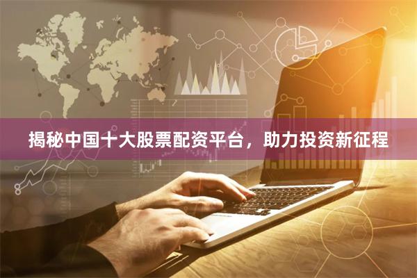 揭秘中国十大股票配资平台，助力投资新征程
