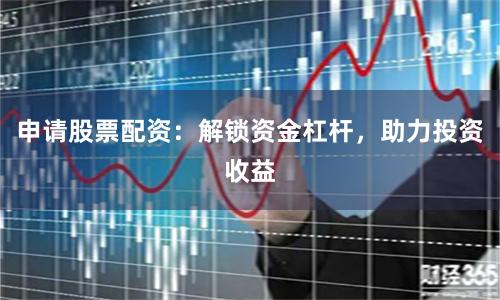 申请股票配资：解锁资金杠杆，助力投资收益