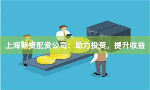 上海期货配资公司：助力投资，提升收益