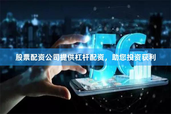 股票配资公司提供杠杆配资，助您投资获利