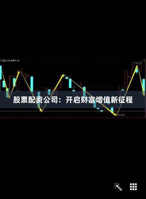 股票配资公司：开启财富增值新征程
