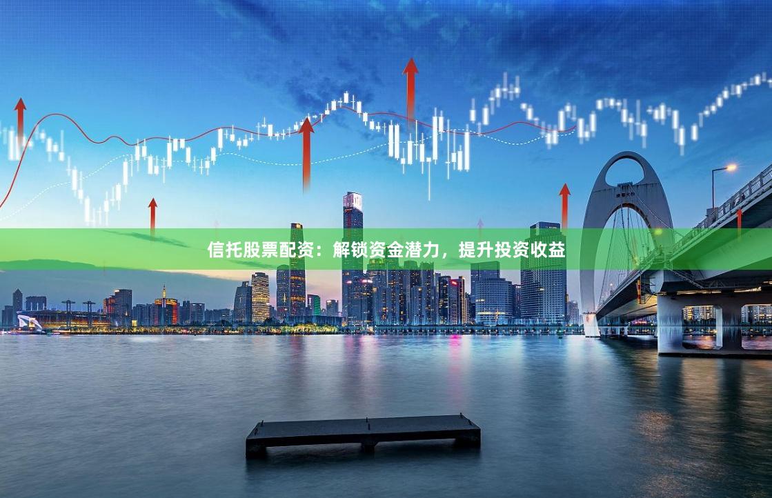 信托股票配资：解锁资金潜力，提升投资收益