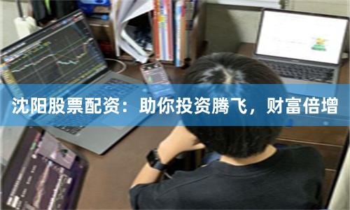 沈阳股票配资：助你投资腾飞，财富倍增
