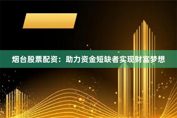 烟台股票配资:助力资金短缺者实现财富梦想
