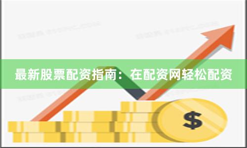 最新股票配资指南：在配资网轻松配资