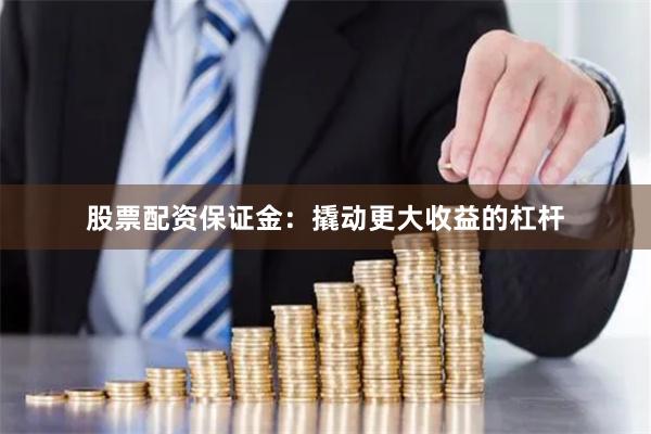 股票配资保证金:撬动更大收益的杠杆
