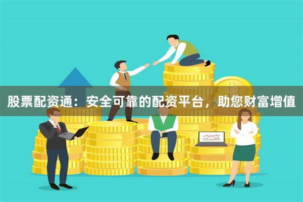 股票配资通:安全可靠的配资平台,助您财富增值