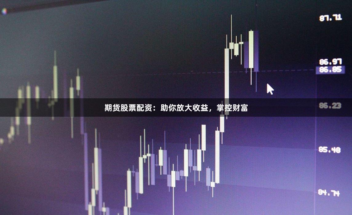 期货股票配资：助你放大收益，掌控财富