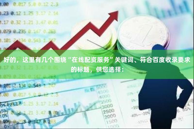 好的，这里有几个围绕“在线配资服务”关键词、符合百度收录要求的标题，供您选择：
