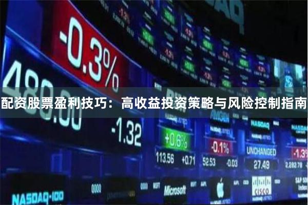 配资股票盈利技巧：高收益投资策略与风险控制指南