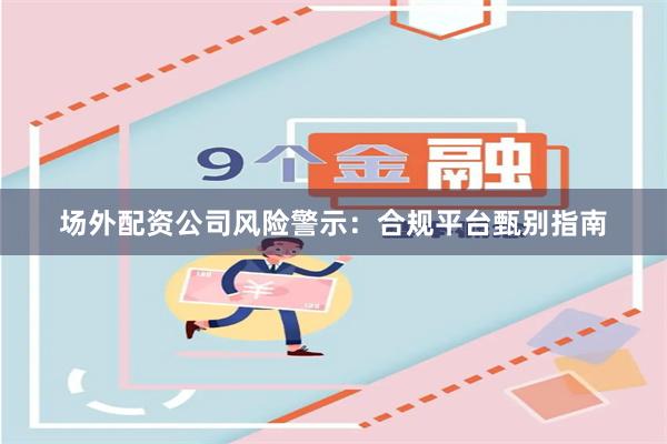 场外配资公司风险警示：合规平台甄别指南