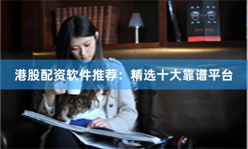 港股配资软件推荐：精选十大靠谱平台