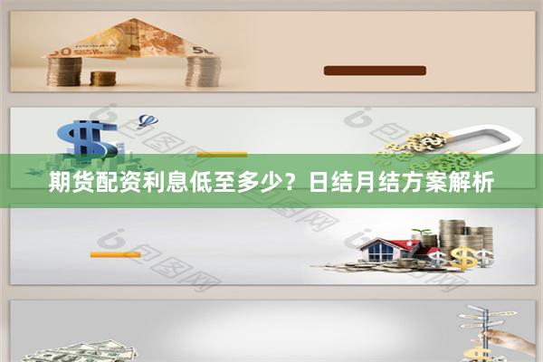 期货配资利息低至多少？日结月结方案解析