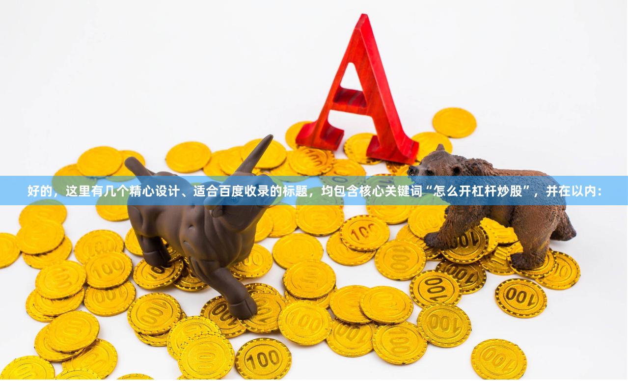 好的,这里有几个精心设计、适合百度收录的标题,均包含核心关键词“怎么开杠杆炒股”,并在以内: