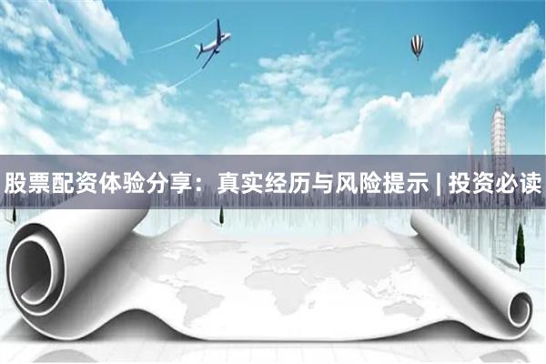 股票配资体验分享:真实经历与风险提示 | 投资必读