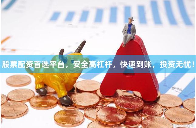 股票配资首选平台，安全高杠杆，快速到账，投资无忧！
