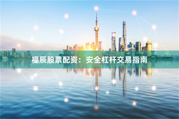 福辰股票配资：安全杠杆交易指南