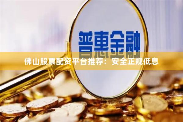佛山股票配资平台推荐：安全正规低息