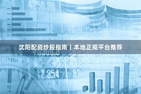 沈阳配资炒股指南｜本地正规平台推荐